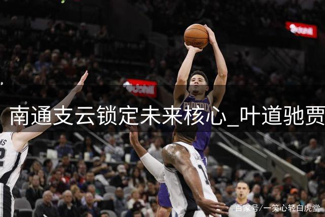 南通支云锁定未来核心 叶道驰贾博琰续约开启新篇章