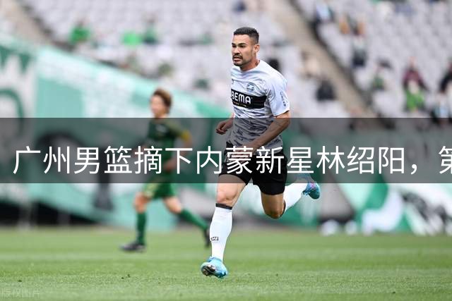 广州男篮摘下内蒙新星林绍阳，第16顺位锁定潜力新秀