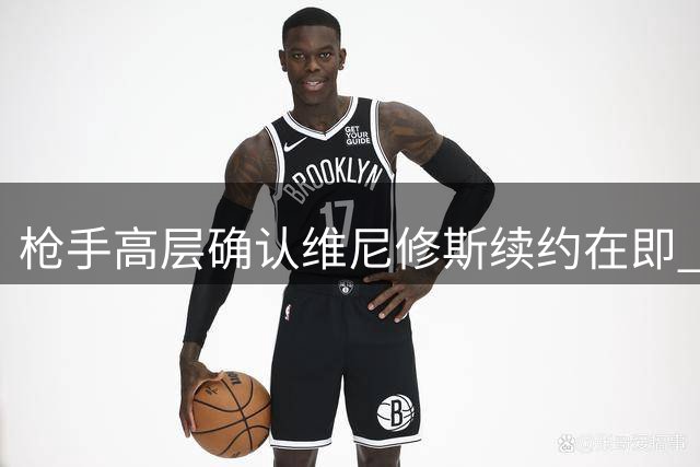 枪手高层确认维尼修斯续约在即 今夏转会窗口彻底关闭