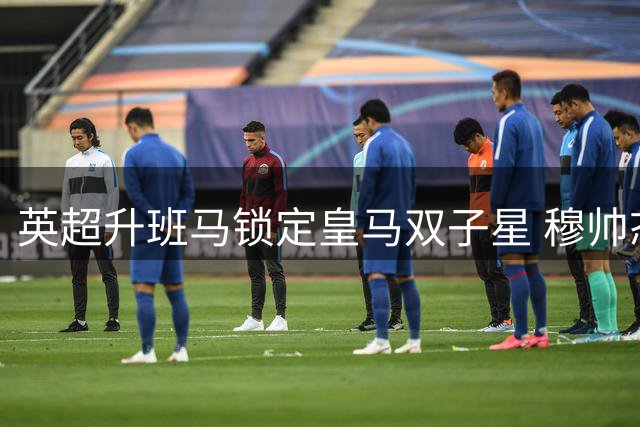 英超升班马锁定皇马双子星 穆帅态度成关键变量